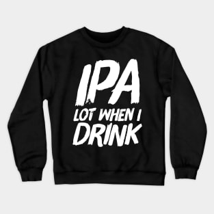 IPA lot when I drink Crewneck Sweatshirt